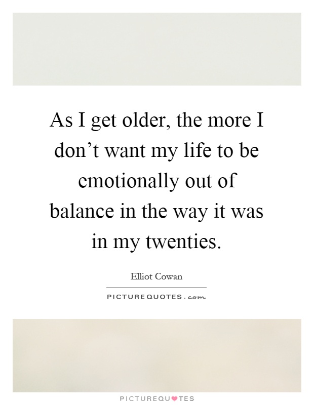 As I get older, the more I don’t want my life to be emotionally out of balance in the way it was in my twenties Picture Quote #1