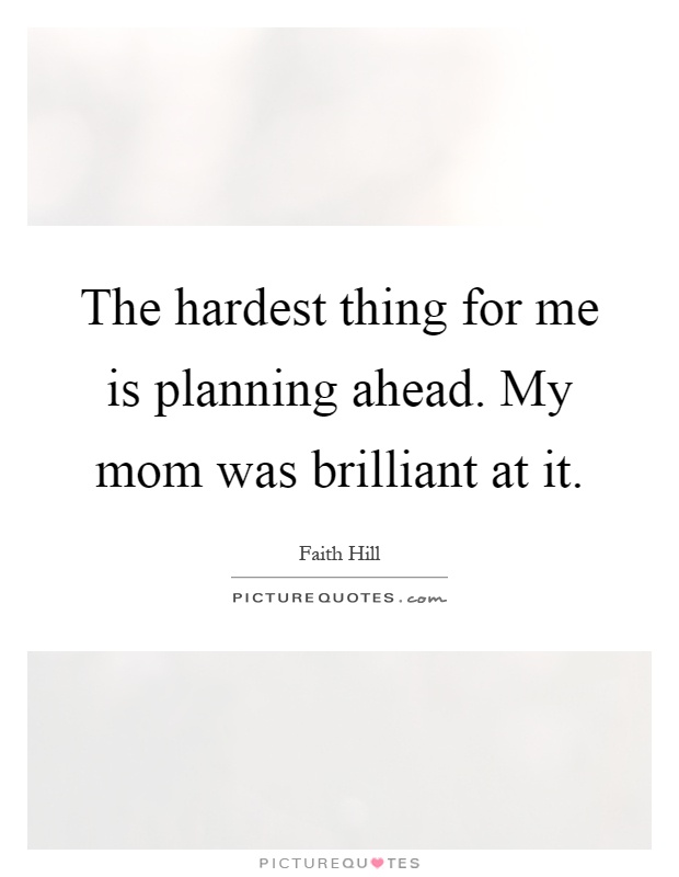 The hardest thing for me is planning ahead. My mom was brilliant at it Picture Quote #1