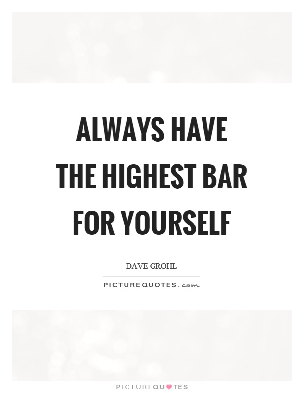 Always have the highest bar for yourself Picture Quote #1