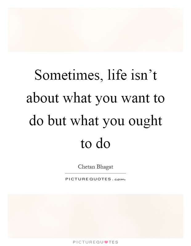 Sometimes, life isn’t about what you want to do but what you ought to do Picture Quote #1