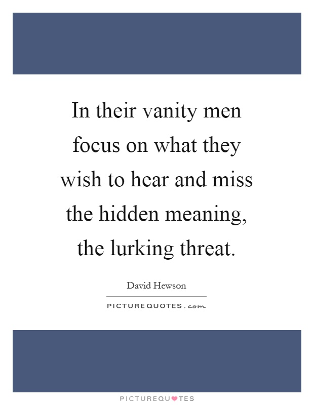 In their vanity men focus on what they wish to hear and miss the hidden meaning, the lurking threat Picture Quote #1