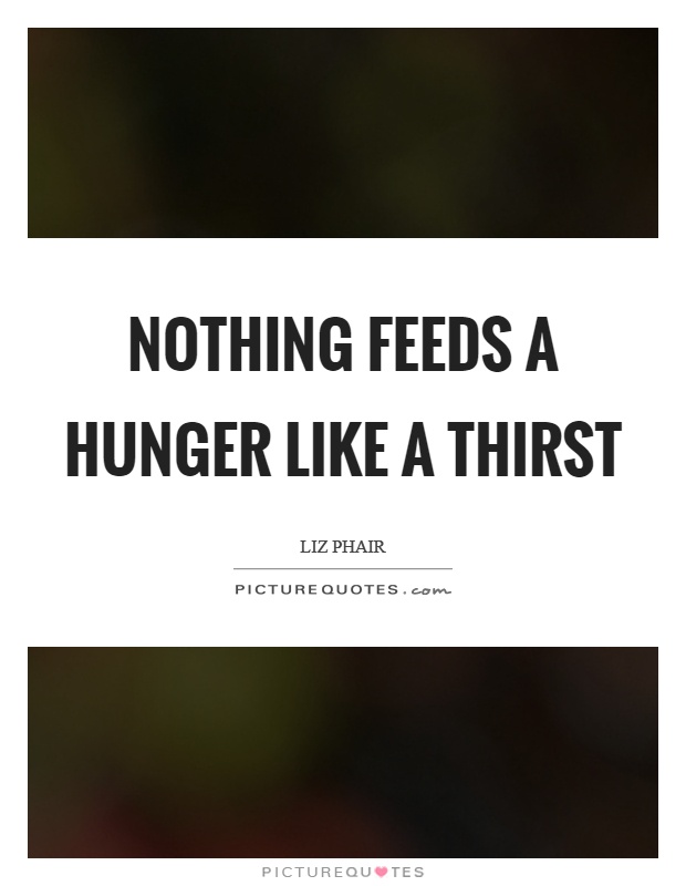 Nothing feeds a hunger like a thirst Picture Quote #1