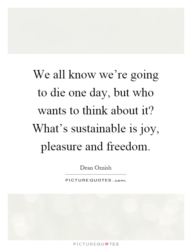 We all know we’re going to die one day, but who wants to think about it? What’s sustainable is joy, pleasure and freedom Picture Quote #1