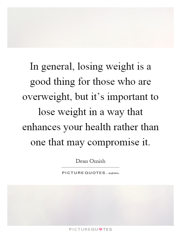 In general, losing weight is a good thing for those who are overweight, but it’s important to lose weight in a way that enhances your health rather than one that may compromise it Picture Quote #1