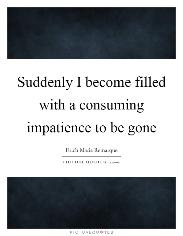 Suddenly I become filled with a consuming impatience to be gone Picture Quote #1