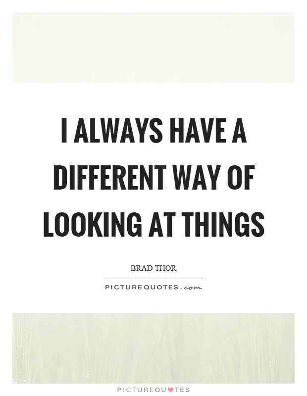 I always have a different way of looking at things Picture Quote #1