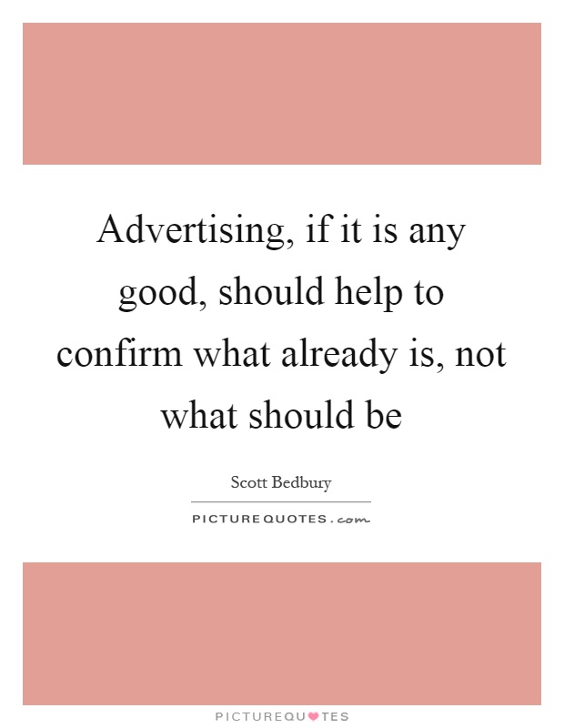Advertising, if it is any good, should help to confirm what already is, not what should be Picture Quote #1