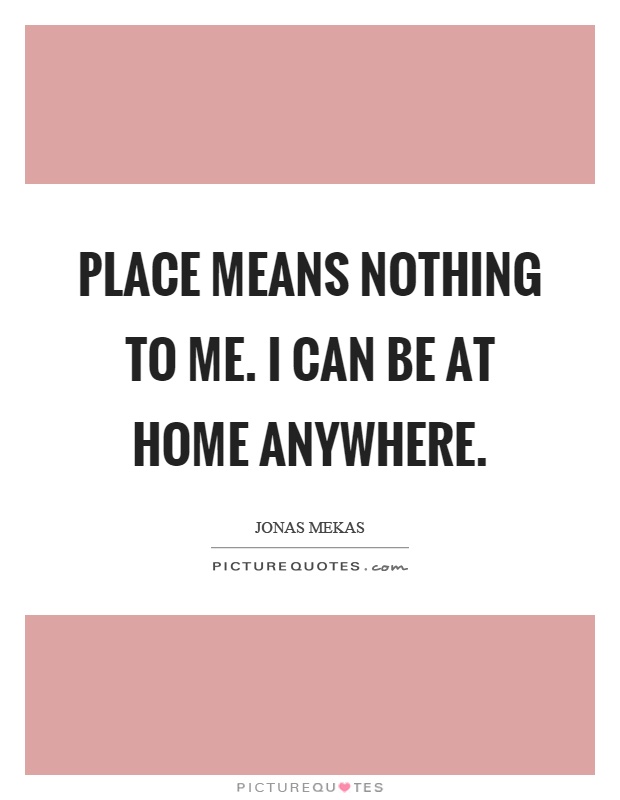 Place means nothing to me. I can be at home anywhere Picture Quote #1