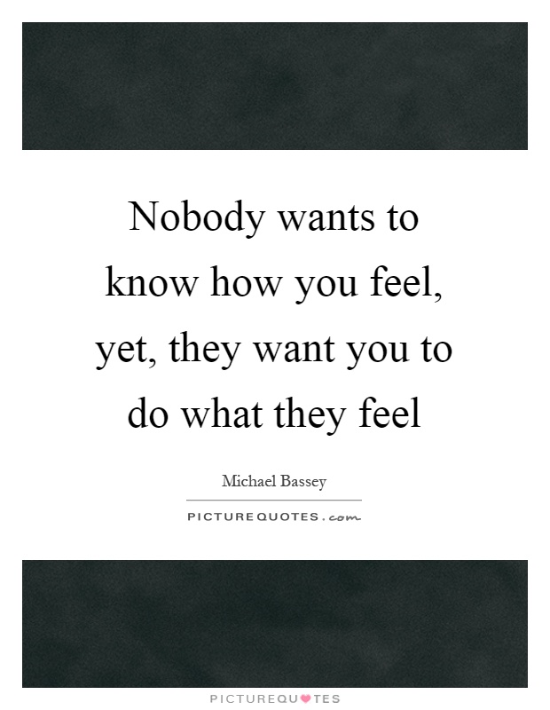 Nobody wants to know how you feel, yet, they want you to do what they feel Picture Quote #1