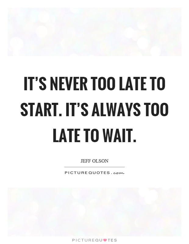 It’s never too late to start. It’s always too late to wait Picture Quote #1