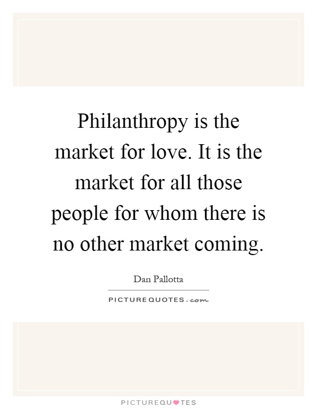 Philanthropy is the market for love. It is the market for all those people for whom there is no other market coming Picture Quote #1