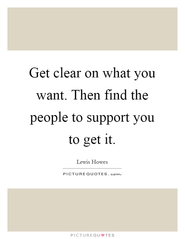 Get clear on what you want. Then find the people to support you to get it Picture Quote #1