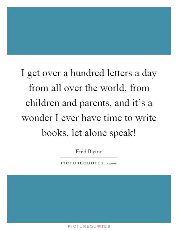 I get over a hundred letters a day from all over the world, from children and parents, and it’s a wonder I ever have time to write books, let alone speak! Picture Quote #1