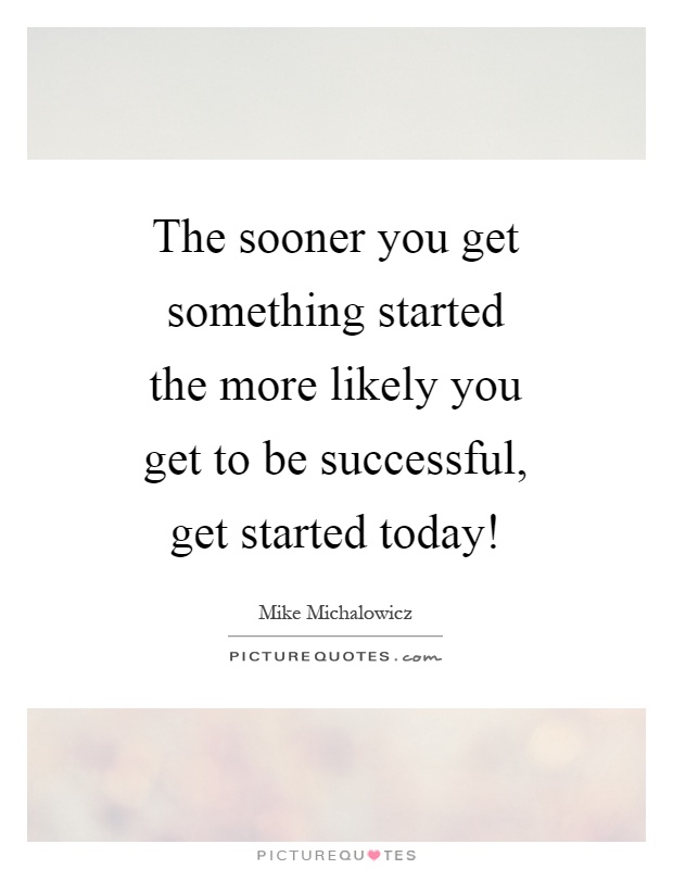 The sooner you get something started the more likely you get to be successful, get started today! Picture Quote #1