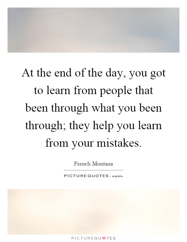 At the end of the day, you got to learn from people that been through what you been through; they help you learn from your mistakes Picture Quote #1