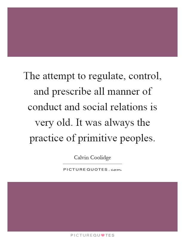 The attempt to regulate, control, and prescribe all manner of conduct and social relations is very old. It was always the practice of primitive peoples Picture Quote #1