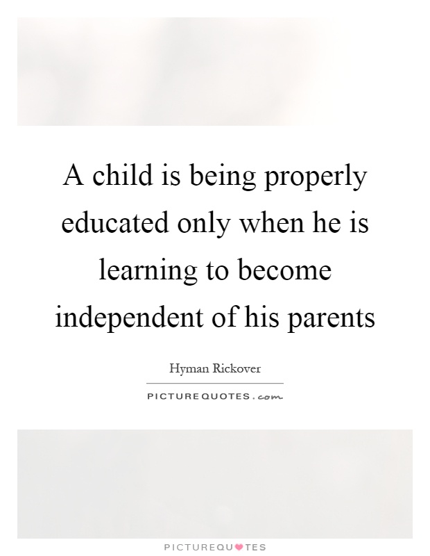 A child is being properly educated only when he is learning to become independent of his parents Picture Quote #1