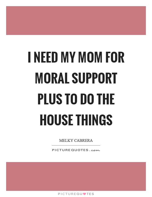 I need my mom for moral support plus to do the house things Picture Quote #1