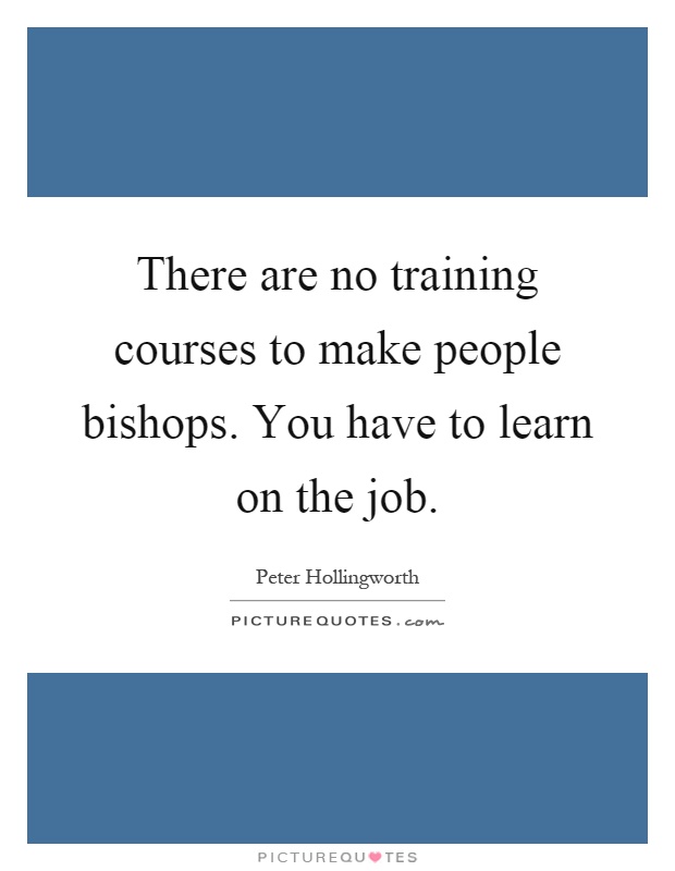There are no training courses to make people bishops. You have to learn on the job Picture Quote #1