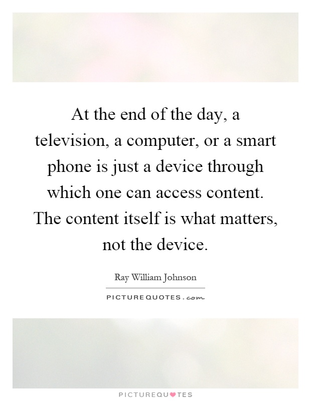 At the end of the day, a television, a computer, or a smart phone is just a device through which one can access content. The content itself is what matters, not the device Picture Quote #1
