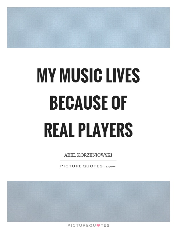 My music lives because of real players Picture Quote #1