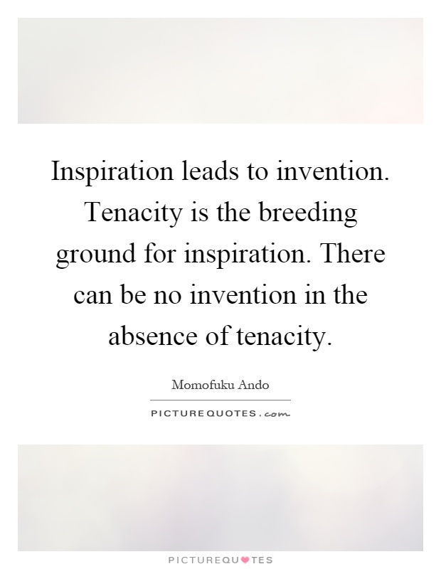 Inspiration leads to invention. Tenacity is the breeding ground for inspiration. There can be no invention in the absence of tenacity Picture Quote #1