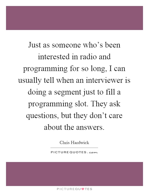 Just as someone who’s been interested in radio and programming for so long, I can usually tell when an interviewer is doing a segment just to fill a programming slot. They ask questions, but they don’t care about the answers Picture Quote #1