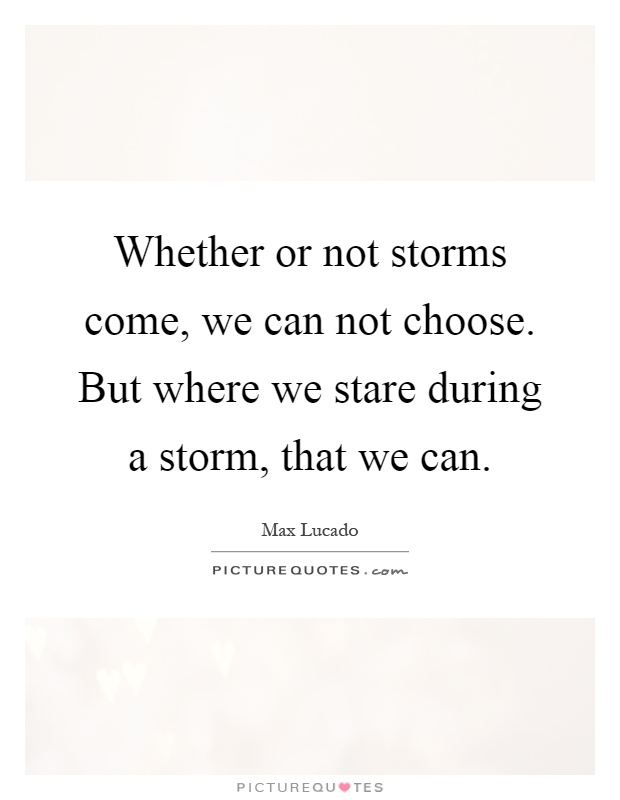Whether or not storms come, we can not choose. But where we stare during a storm, that we can Picture Quote #1