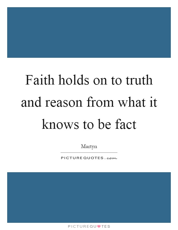 Faith holds on to truth and reason from what it knows to be fact Picture Quote #1