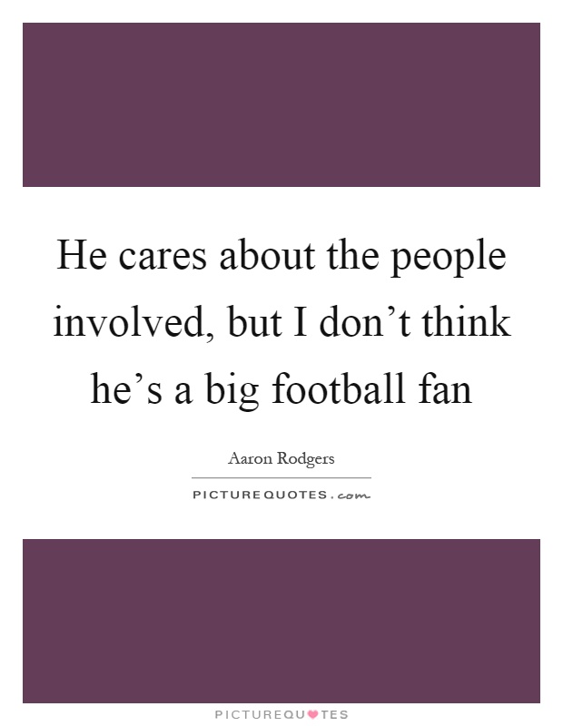 He cares about the people involved, but I don’t think he’s a big football fan Picture Quote #1