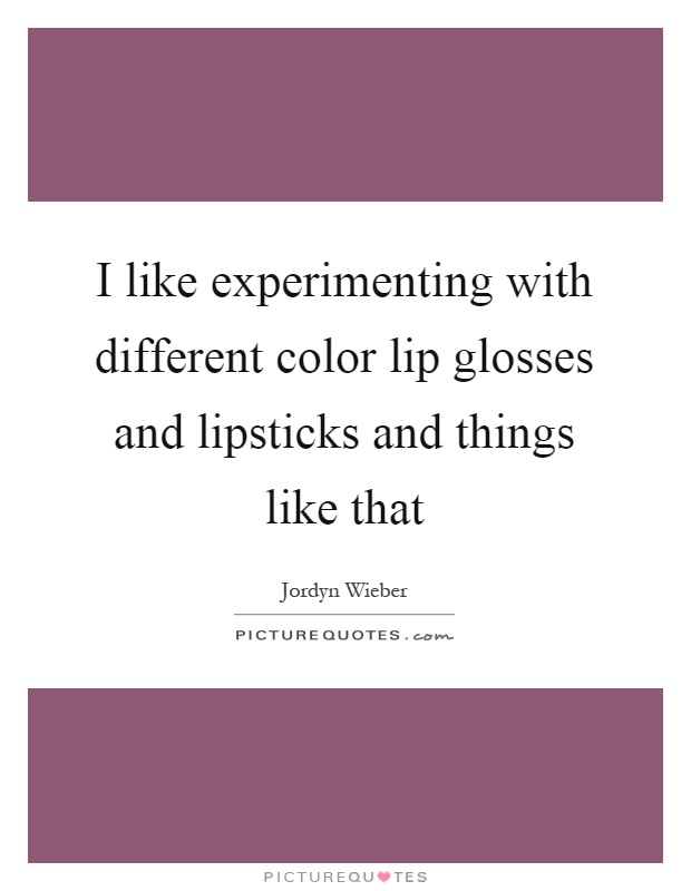 I like experimenting with different color lip glosses and lipsticks and things like that Picture Quote #1