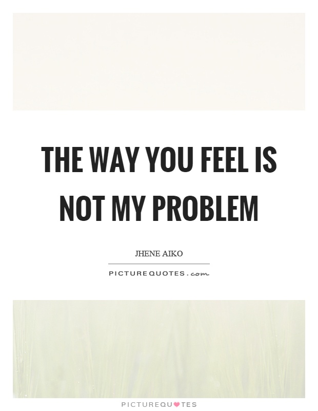 The way you feel is not my problem Picture Quote #1