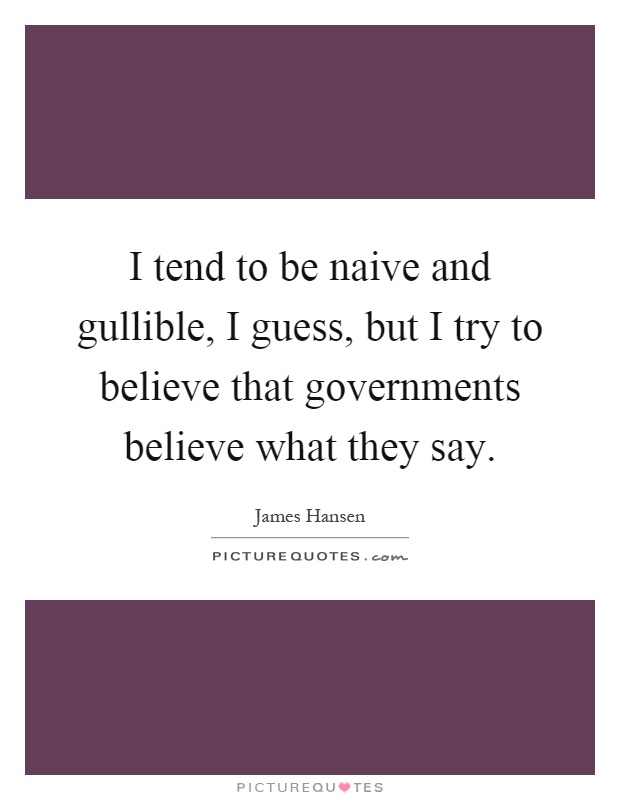 I tend to be naive and gullible, I guess, but I try to believe that governments believe what they say Picture Quote #1
