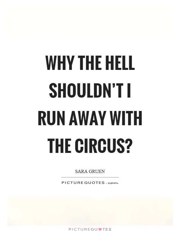Why the hell shouldn’t I run away with the circus? Picture Quote #1