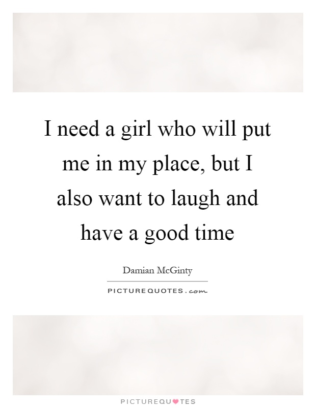 I need a girl who will put me in my place, but I also want to laugh and have a good time Picture Quote #1