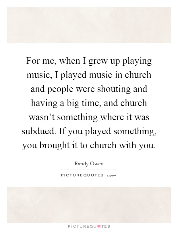 For me, when I grew up playing music, I played music in church and people were shouting and having a big time, and church wasn’t something where it was subdued. If you played something, you brought it to church with you Picture Quote #1