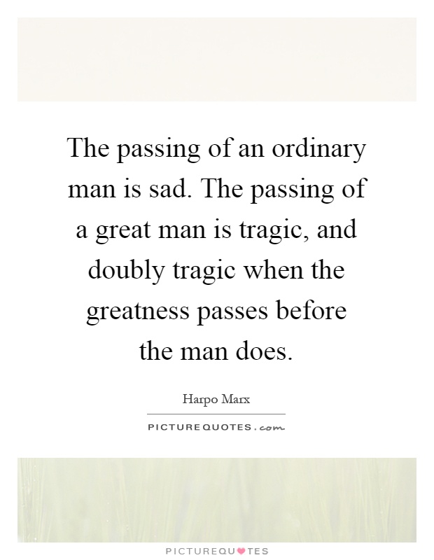 The passing of an ordinary man is sad. The passing of a great man is tragic, and doubly tragic when the greatness passes before the man does Picture Quote #1