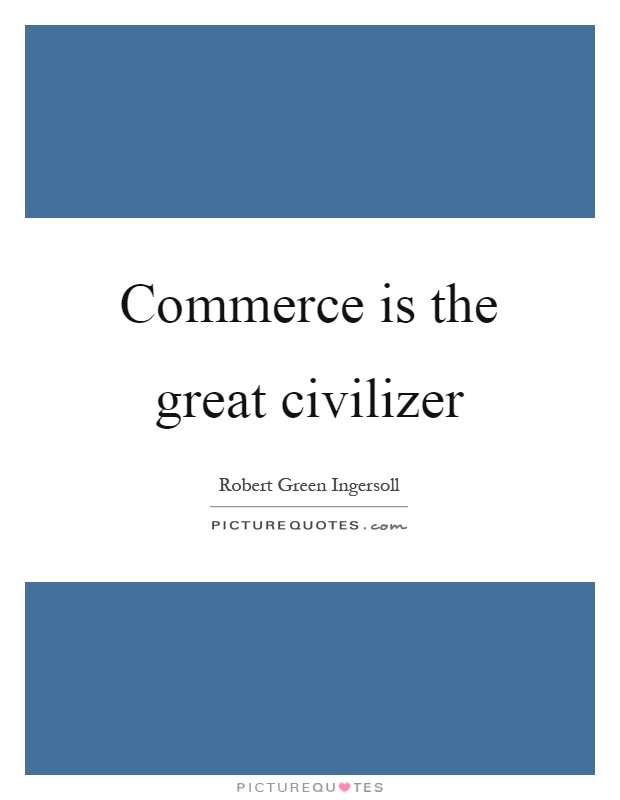 Commerce is the great civilizer Picture Quote #1