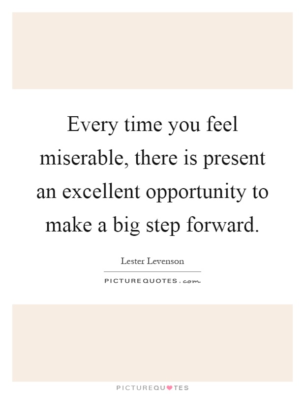 Every time you feel miserable, there is present an excellent opportunity to make a big step forward Picture Quote #1