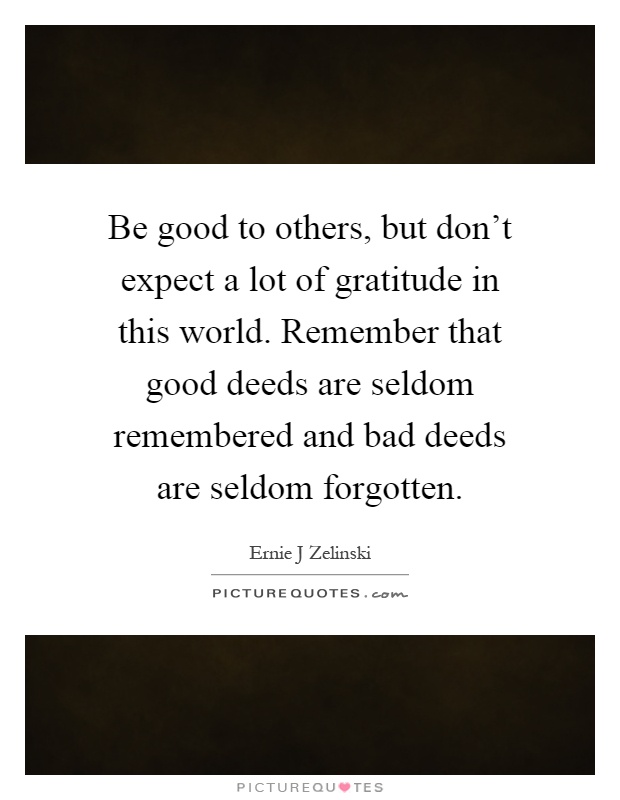 Be good to others, but don’t expect a lot of gratitude in this world. Remember that good deeds are seldom remembered and bad deeds are seldom forgotten Picture Quote #1
