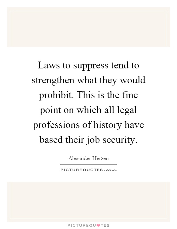 Laws to suppress tend to strengthen what they would prohibit. This is the fine point on which all legal professions of history have based their job security Picture Quote #1