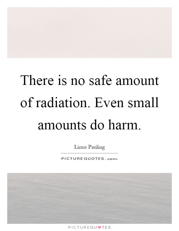 There is no safe amount of radiation. Even small amounts do harm Picture Quote #1