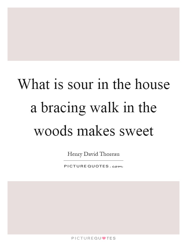 What is sour in the house a bracing walk in the woods makes sweet Picture Quote #1