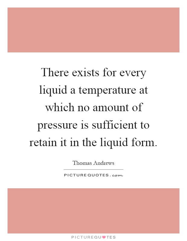 There exists for every liquid a temperature at which no amount of pressure is sufficient to retain it in the liquid form Picture Quote #1