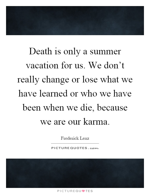 Death is only a summer vacation for us. We don’t really change or lose what we have learned or who we have been when we die, because we are our karma Picture Quote #1