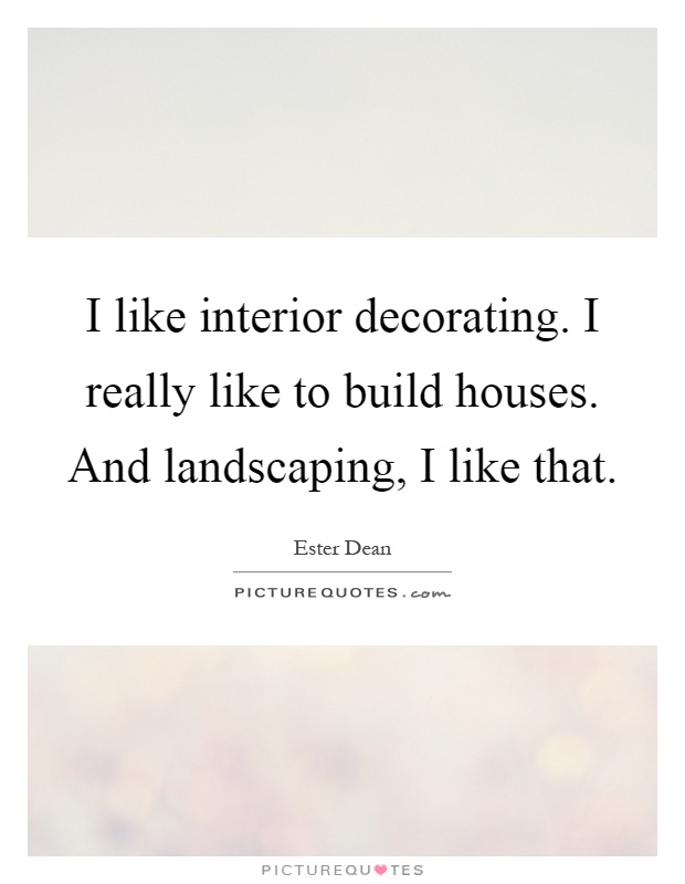 I like interior decorating. I really like to build houses. And landscaping, I like that Picture Quote #1