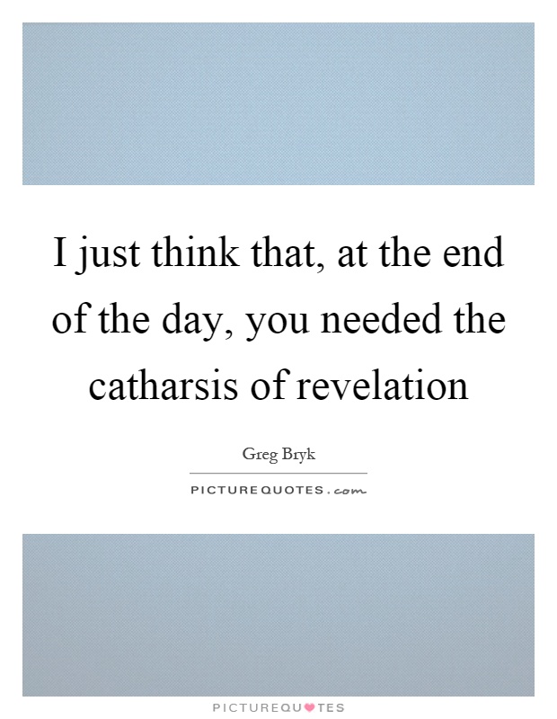 I just think that, at the end of the day, you needed the catharsis of revelation Picture Quote #1