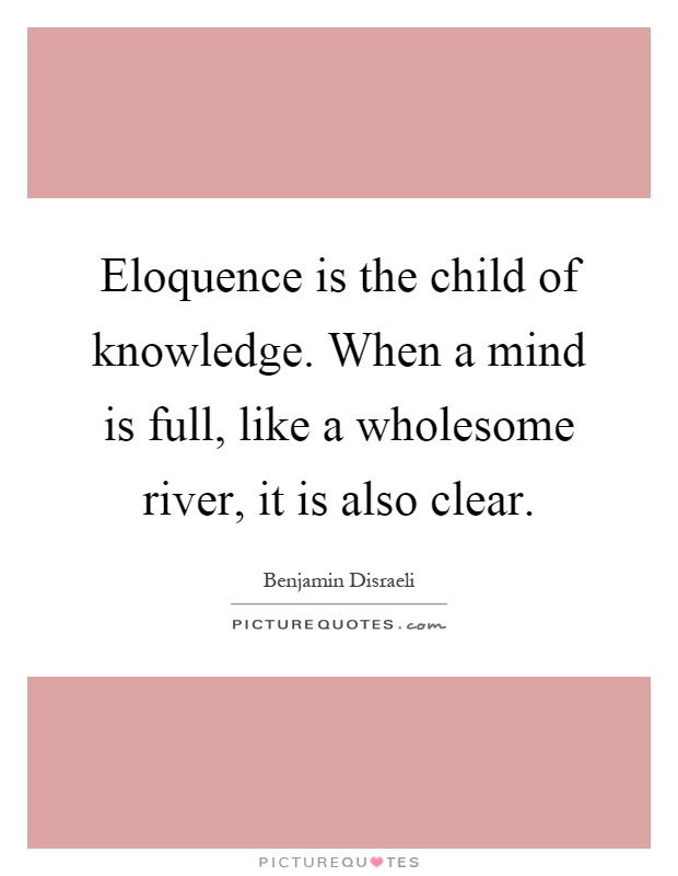 Eloquence is the child of knowledge. When a mind is full, like a wholesome river, it is also clear Picture Quote #1