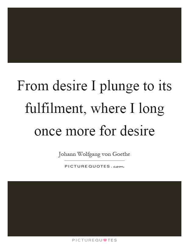 From desire I plunge to its fulfilment, where I long once more for desire Picture Quote #1