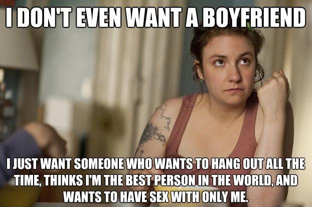 I don’t even want a boyfriend. I just want someone who wants to hang out all the time, thinks I’m the best person in the world, and wants to have sex only with me Picture Quote #1